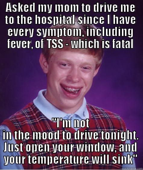 ASKED MY MOM TO DRIVE ME TO THE HOSPITAL SINCE I HAVE EVERY SYMPTOM, INCLUDING FEVER, OF TSS - WHICH IS FATAL 