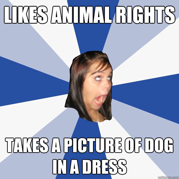 Likes Animal Rights Takes a picture of dog in a dress  Annoying Facebook Girl