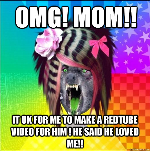 OMG! MOM!! IT OK FOR ME TO MAKE A REDTUBE VIDEO FOR HIM ! HE SAID HE LOVED ME!!  Scene Wolf