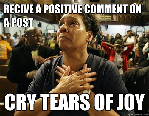 REcive a positive comment on a post cry tears of joy  Tears of joy