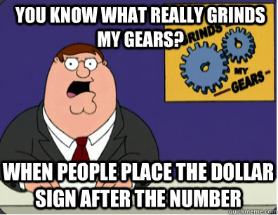 you know what really grinds my gears? when people place the dollar sign after the number - you know what really grinds my gears? when people place the dollar sign after the number  Grinds my gears