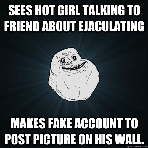 Sees hot girl talking to friend about ejaculating makes fake account to post picture on his wall.  Forever Alone