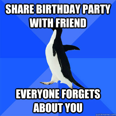 Share birthday party with friend everyone forgets about you  socialy awkward penguin