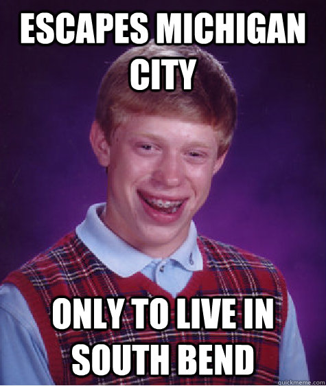Escapes Michigan City ONLY to live in South bend  Bad Luck Brian
