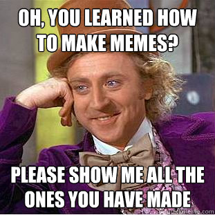 Oh, you learned how to make memes? Please show me all the ones you have made  Condescending Wonka