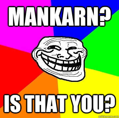 mankarn? is that you?  Troll Face
