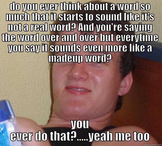 DO YOU EVER THINK ABOUT A WORD SO MUCH THAT IT STARTS TO SOUND LIKE IT'S NOT A REAL WORD? AND YOU'RE SAYING THE WORD OVER AND OVER BUT EVERYTIME YOU SAY IT SOUNDS EVEN MORE LIKE A MADEUP WORD? YOU EVER DO THAT?.....YEAH ME TOO 10 Guy
