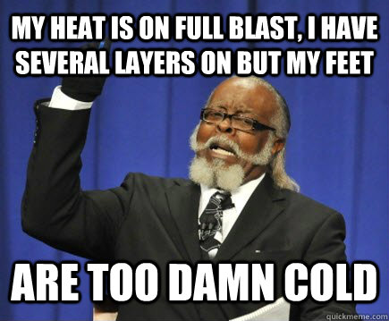 My heat is on full blast, I have several layers on but my feet ARE TOO DAMN COLD  Too Damn High