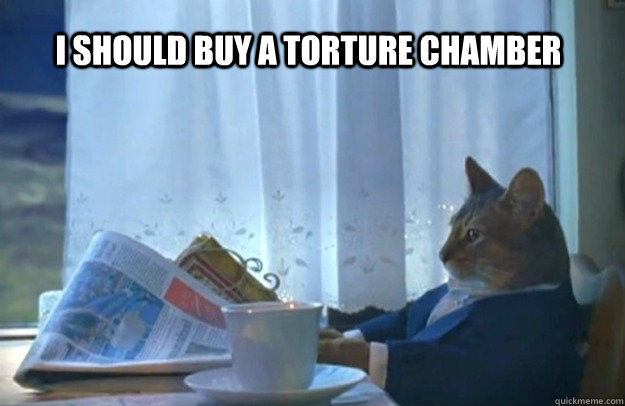 I should buy a torture chamber  Sophisticated Cat