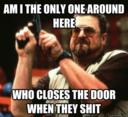 Am i the only one around here who closes the door when they shit  Am I The Only One Around Here