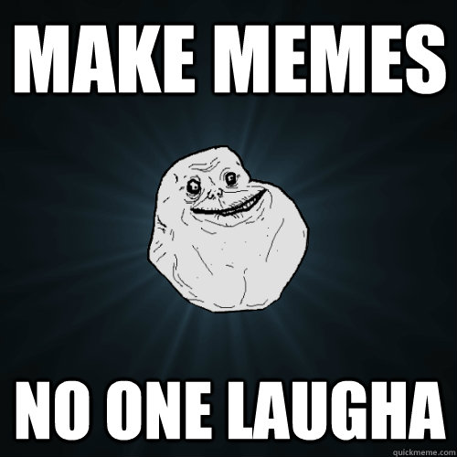 make memes no one laugha  Forever Alone