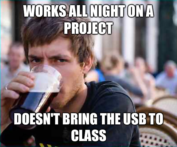 Works all night on a project Doesn't bring the USB to class  Lazy College Senior
