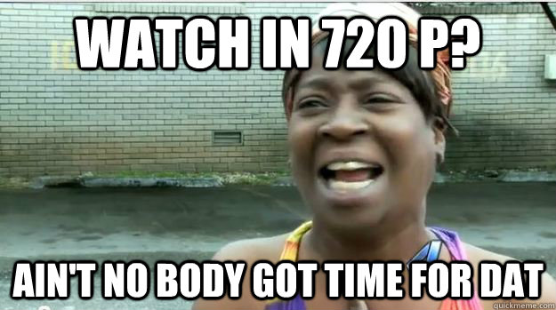 Watch in 720 p? AIN'T NO BODY GOT TIME FOR DAT  AINT NO BODY GOT TIME FOR DAT