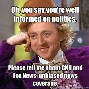 Oh, you say you're well informed on politics, Please tell me about CNN and Fox News' unbiased news coverage. - Oh, you say you're well informed on politics, Please tell me about CNN and Fox News' unbiased news coverage.  Willy Wonka Meme
