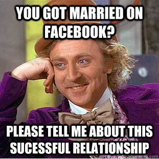 You got married on facebook? Please tell me about this sucessful relationship  Condescending Wonka