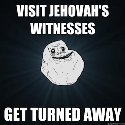 visit jehovah's witnesses get turned away  Forever Alone