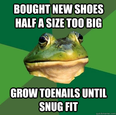 Bought new shoes half a size too big Grow toenails until snug fit  Foul Bachelor Frog