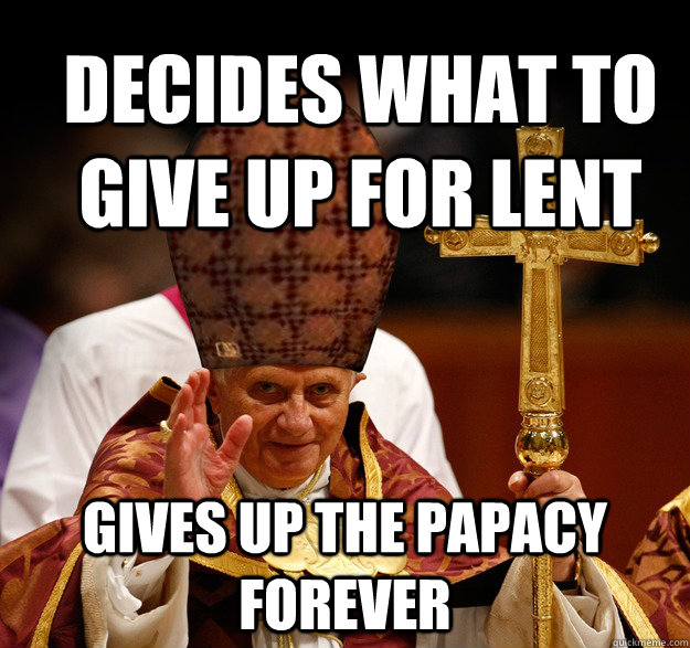 Decides what to give up for lent gives up the papacy forever  Scumbag pope