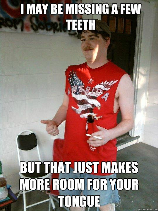 I may be missing a few teeth But that just makes more room for your tongue  Redneck Randal