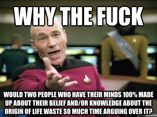 WHy the fuck Would two people who have their minds 100% made up about their belief and/or knowledge about the origin of life waste so much time arguing over it?  Annoyed Picard HD