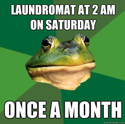 laundromat at 2 AM on Saturday once a month  Foul Bachelor Frog