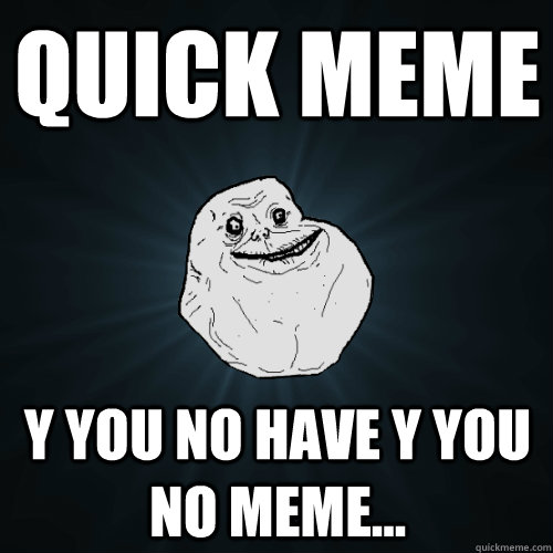 Quick MeME Y You No Have Y You No MeMe...  - Quick MeME Y You No Have Y You No MeMe...   Forever Alone