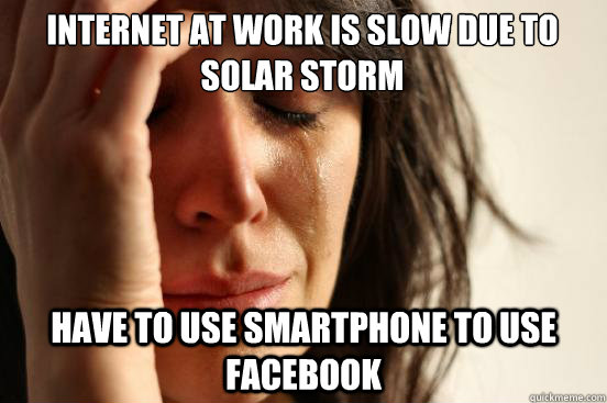 Internet at work is slow due to solar storm have to use smartphone to use facebook  First World Problems