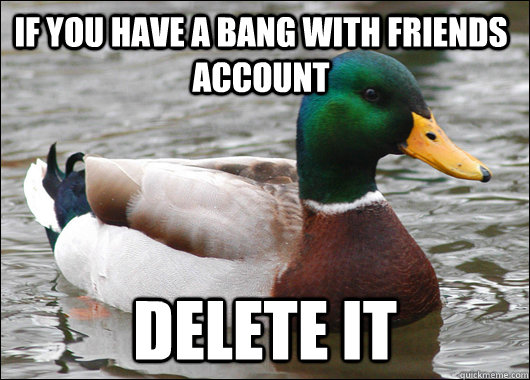 if you have a bang with friends account delete it   Actual Advice Mallard