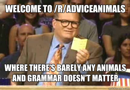 welcome to /r/adviceanimals where there's barely any animals
and grammar doesn't matter - welcome to /r/adviceanimals where there's barely any animals
and grammar doesn't matter  drew carey oiler meme