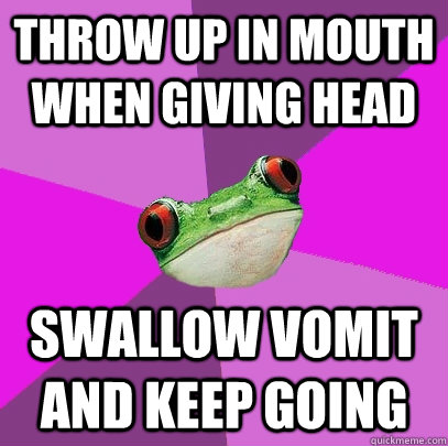 throw up in mouth when giving head swallow vomit and keep going  Foul Bachelorette Frog