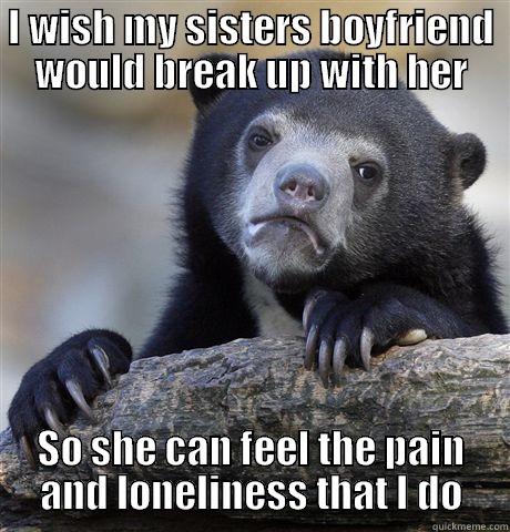 I WISH MY SISTERS BOYFRIEND WOULD BREAK UP WITH HER SO SHE CAN FEEL THE PAIN AND LONELINESS THAT I DO Confession Bear