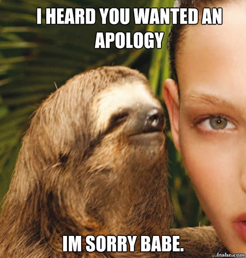 I heard you wanted an apology im sorry babe.  rape sloth