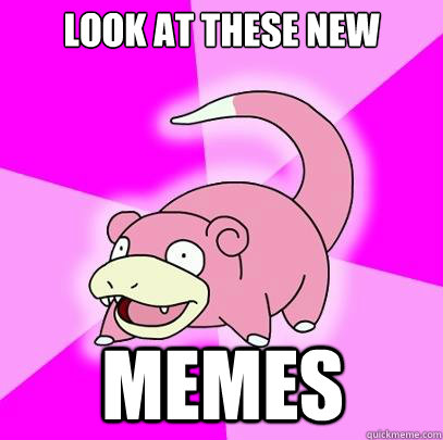 Look at these new memes  Slowpoke