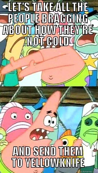 LET'S TAKE ALL THE PEOPLE BRAGGING ABOUT HOW THEY'RE NOT COLD AND SEND THEM TO YELLOWKNIFE Push it somewhere else Patrick