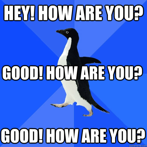 Hey! How are you? Good! how are you? Good! how are you? - Hey! How are you? Good! how are you? Good! how are you?  Socially Awkward Penguin