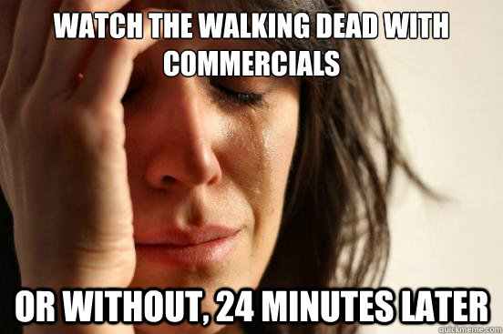 Watch the walking dead with commercials Or without, 24 minutes later  First World Problems