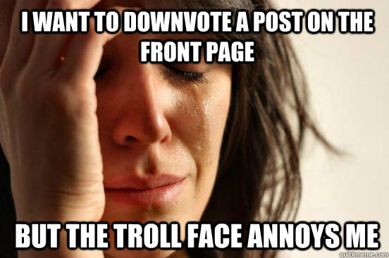 I want to downvote a post on the front page  but the troll face annoys me  1st World Problems