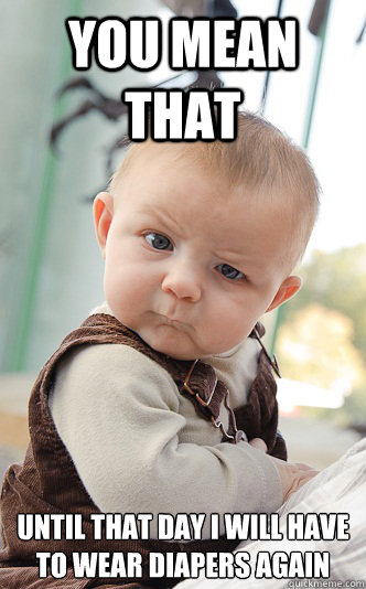 You mean that  until that day I will have to wear diapers again
  skeptical baby