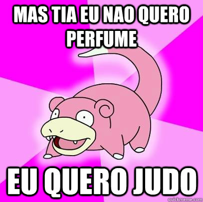 Mas tia eu nao quero perfume eu quero judo  Slowpoke