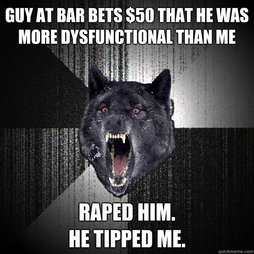 guy at bar bets $50 that He was more dysfunctional than Me Raped him.
He tipped me.  Insanity Wolf