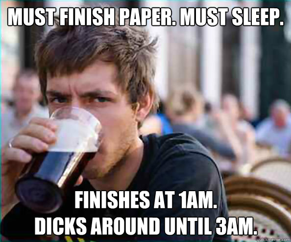 Must finish paper. Must sleep. Finishes at 1am. 
Dicks around until 3am.  Lazy College Senior