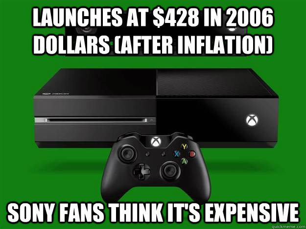 Launches at $428 in 2006 dollars (after inflation) Sony fans think it's expensive  Scumbag Xbox One