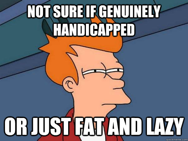Not sure if genuinely handicapped Or just fat and lazy  Futurama Fry