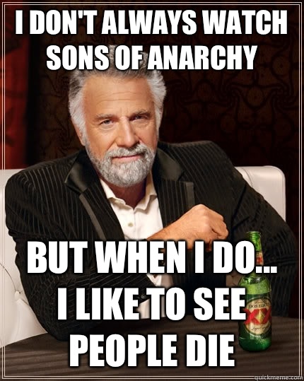 I don't always watch Sons of Anarchy But when I do... 
I like to see people die - I don't always watch Sons of Anarchy But when I do... 
I like to see people die  The Most Interesting Man In The World