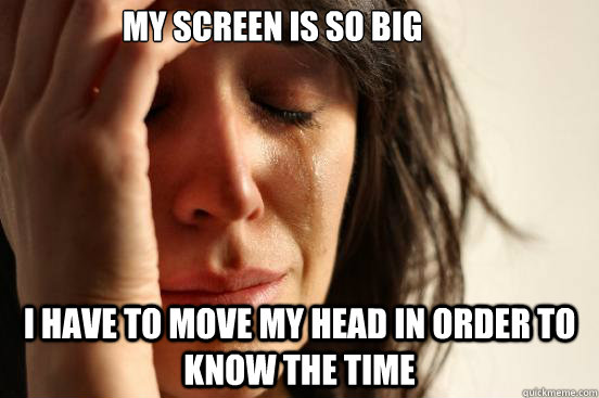 My screen is so big i have to move my head in order to know the time  First World Problems