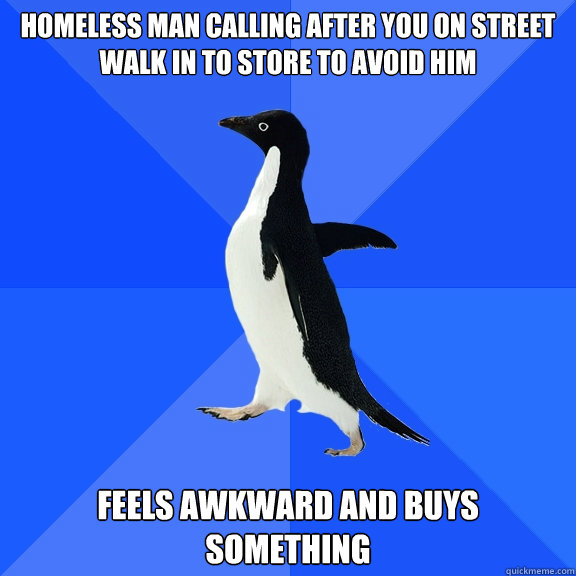 Homeless man calling after you on street 
walk in to store to avoid him   feels awkward and buys something   Socially Awkward Penguin