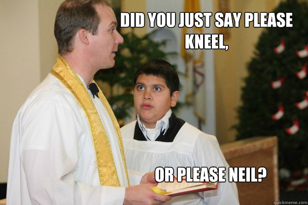 Did you just say please Kneel, or please neil?  Altar Boy Armando
