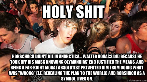 Holy shit Rorschach didn't die in Anarctica... Walter Kovacs did because he took off his mask knowing Ozymandias' end justified the means, and being a Far-Right Moral absolutist prevented him from doing what was 