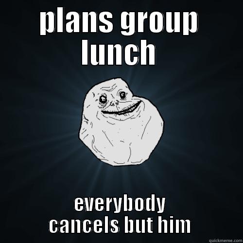 PLANS GROUP LUNCH EVERYBODY CANCELS BUT HIM Forever Alone