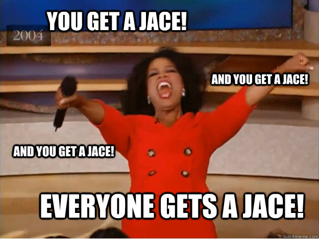 You get a Jace! EVERYONE GETS A JACE! and you get a Jace! and you get a Jace!  oprah you get a car